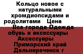Кольцо новое с натуральными хромдиопсидами и родолитами › Цена ­ 18 800 - Все города Одежда, обувь и аксессуары » Аксессуары   . Приморский край,Дальнереченск г.